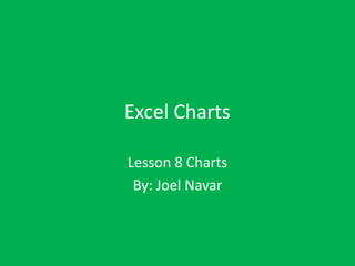 Excel Charts

Lesson 8 Charts
 By: Joel Navar
 