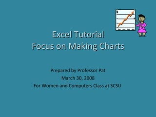 Excel Tutorial Focus on Making Charts Prepared by Professor Pat March 30, 2008 For Women and Computers Class at SCSU  