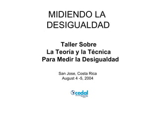 MIDIENDO LA  DESIGUALDAD Taller Sobre  La Teoría y la Técnica  Para Medir la Desigualdad San Jose, Costa Rica August 4 -5, 2004 