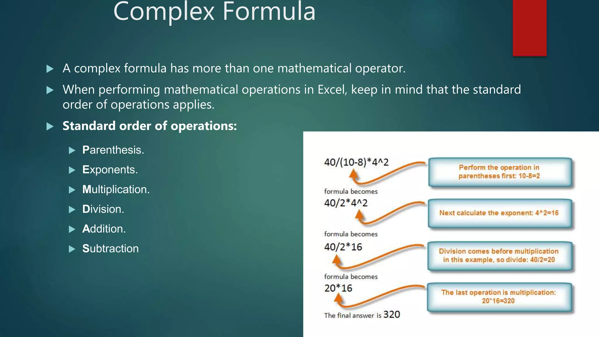 Complex Formula
 A complex formula has more than one mathematical operator.
 When performing mathematical operations in Excel, keep in mind that the standard
order of operations applies.
 Standard order of operations:
 Parenthesis.
 Exponents.
 Multiplication.
 Division.
 Addition.
 Subtraction
 