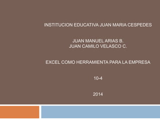 INSTITUCION EDUCATIVA JUAN MARIA CESPEDES
JUAN MANUEL ARIAS B.
JUAN CAMILO VELASCO C.
EXCEL COMO HERRAMIENTA PARA LA EMPRESA
10-4
2014
 
