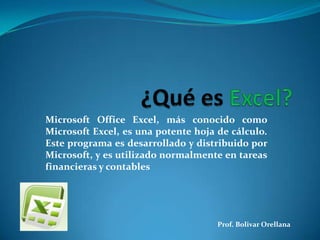 Microsoft Office Excel, más conocido como
Microsoft Excel, es una potente hoja de cálculo.
Este programa es desarrollado y distribuido por
Microsoft, y es utilizado normalmente en tareas
financieras y contables




                                     Prof. Bolivar Orellana
 