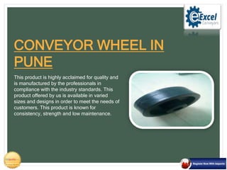 This product is highly acclaimed for quality and
is manufactured by the professionals in
compliance with the industry standards. This
product offered by us is available in varied
sizes and designs in order to meet the needs of
customers. This product is known for
consistency, strength and low maintenance.
CONVEYOR WHEEL IN
PUNE
 
