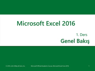 Genel Bakış
1. Ders
1
Microsoft Excel 2016
© 2016, John Wiley & Sons, Inc. Microsoft Official Academic Course, Microsoft Excel Core 2016
 