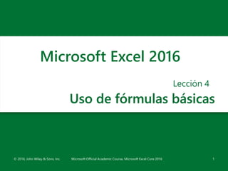 Uso de fórmulas básicas
Lección 4
1
Microsoft Excel 2016
© 2016, John Wiley & Sons, Inc. Microsoft Official Academic Course, Microsoft Excel Core 2016
 