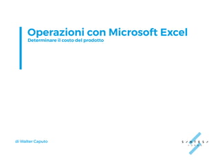 Operazioni con Microsoft Excel
Determinare il costo del prodotto
di Walter Caputo
 
