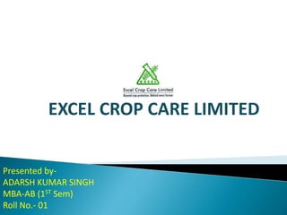 Presented by-
ADARSH KUMAR SINGH
MBA-AB (1ST Sem)
Roll No.- 01
EXCEL CROP CARE LIMITED
 