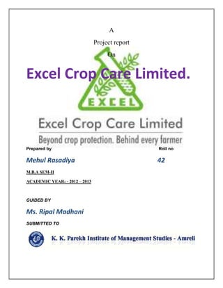 A
Project report
On
Excel Crop Care Limited.
Prepared by Roll no
Mehul Rasadiya 42
M.B.A SEM-II
ACADEMIC YEAR: - 2012 – 2013
GUIDED BY
Ms. Ripal Madhani
SUBMITTED TO
 