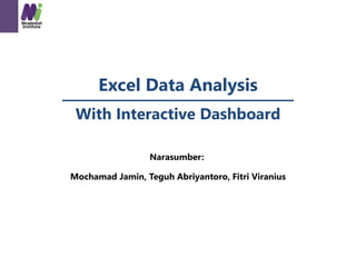 Excel Data Analysis
With Interactive Dashboard
Narasumber:
Mochamad Jamin, Teguh Abriyantoro, Fitri Viranius
 