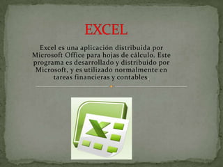 Excel es una aplicación distribuida por
Microsoft Office para hojas de cálculo. Este
programa es desarrollado y distribuido por
Microsoft, y es utilizado normalmente en
tareas financieras y contables.
 