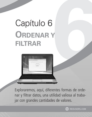 Capítulo 6 
ORDENAR Y 
FILTRAR 
Exploraremos, aquí, diferentes formas de orde-nar 
y filtrar datos, una utilidad valiosa al traba-jar 
con grandes cantidades de valores. 
redusers.com 
 