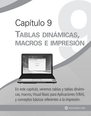 Capítulo 9 
TABLAS DINÁMICAS, 
MACROS E IMPRESIÓN 
En este capítulo, veremos tablas y tablas dinámi-cas, 
macros, Visual Basic para Aplicaciones (VBA), 
y conceptos básicos referentes a la impresión. 
redusers.com 
 