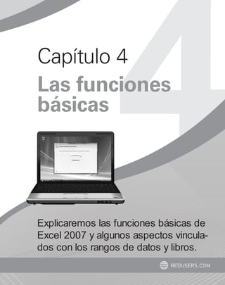 Capítulo 4 
Las funciones 
básicas 
Explicaremos las funciones básicas de 
Excel 2007 y algunos aspectos vincula-dos 
con los rangos de datos y libros. 
redusers.com 
 