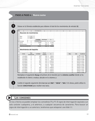 paso a paso 4 - nueva suma 
Inser tar func iones 
Sitúese en la fórmula establecida para obtener el total de los movimientos de entrada (E). 
1 
Reemplace el argumento Rango (el primero de la función) por la columna auxiliar donde se ha 
establecido el criterio a evaluar, ubicado en la columna J. 
Cambie el segundo argumento (Criterio) por B6&”-”&B3&”-”&B4. Si lo desea, podrá utilizar la 
función CONCATENAR para resolver esta tarea. 
2 
3 
los comodines 
en los criterios se pueden emplear los comodines (?) y (*). el signo de interrogación equivale a un 
solo carácter cualquiera, y el asterisco, a cualquier secuencia de caracteres. Para buscar un 
signo de interrogación o un asterisco, tendremos que anteponer una tilde (~). 
redusers.com 91 
 