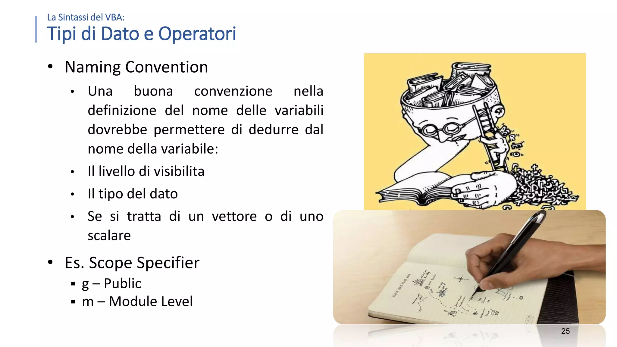 La Sintassi del VBA: Tipi di Dato e Operatori • Naming Convention • Una buona convenzione nella definizione del nome delle variabili dovrebbe permettere di dedurre dal nome della variabile: • Il livello di visibilita • Il tipo del dato • Se si tratta di un vettore o di uno scalare • Es. Scope Specifier  g – Public  m – Module Level 25 