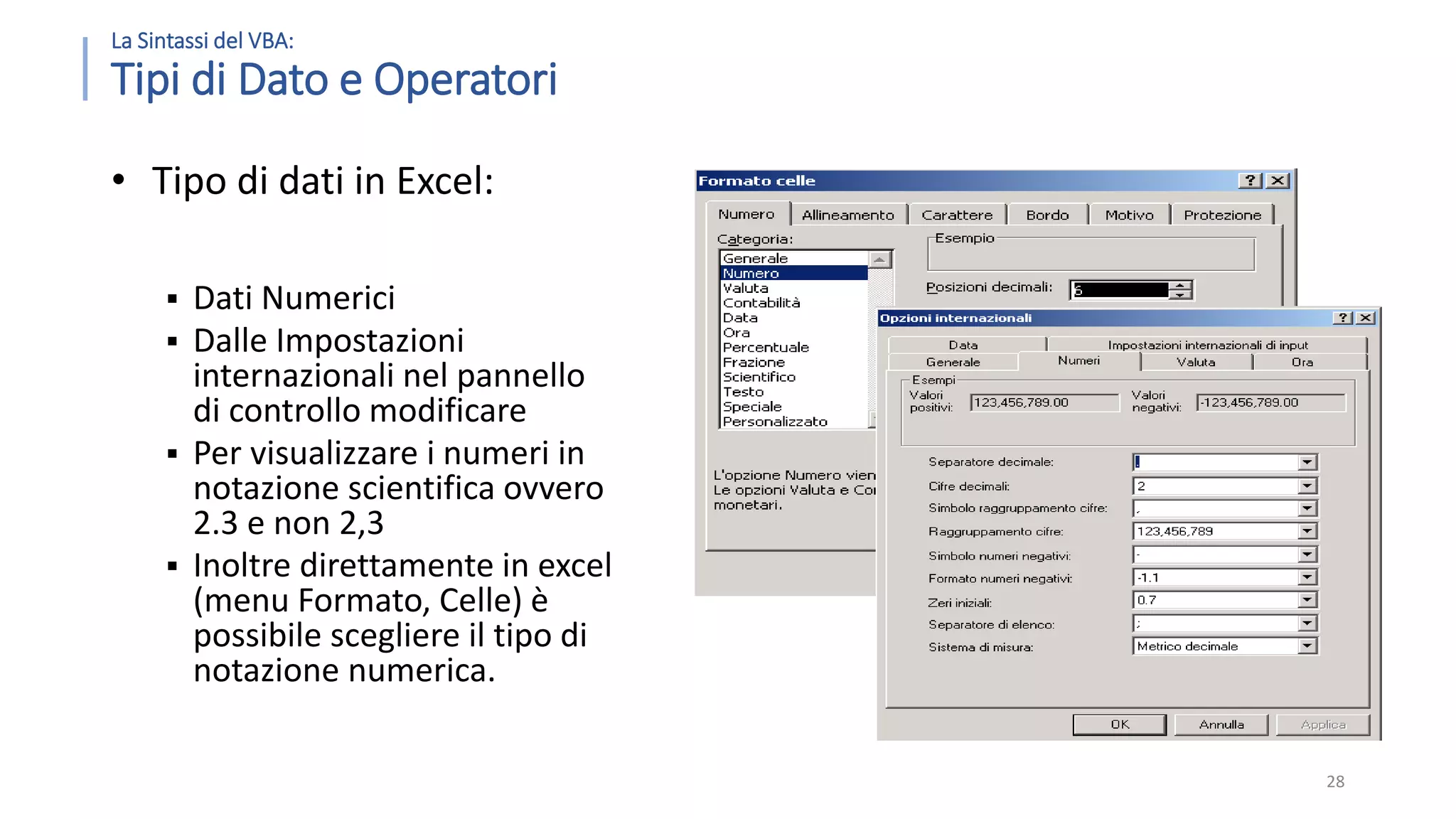 La Sintassi del VBA: Tipi di Dato e Operatori • Tipo di dati in Excel:  Dati Numerici  Dalle Impostazioni internazionali nel pannello di controllo modificare  Per visualizzare i numeri in notazione scientifica ovvero 2.3 e non 2,3  Inoltre direttamente in excel (menu Formato, Celle) è possibile scegliere il tipo di notazione numerica. 28 