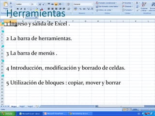 Herramientas
 1 Ingreso y salida de Excel .

    2 La barra de herramientas.

    3 La barra de menús .

    4 Introducción, modificación y borrado de celdas.

    5 Utilización de bloques : copiar, mover y borrar
 