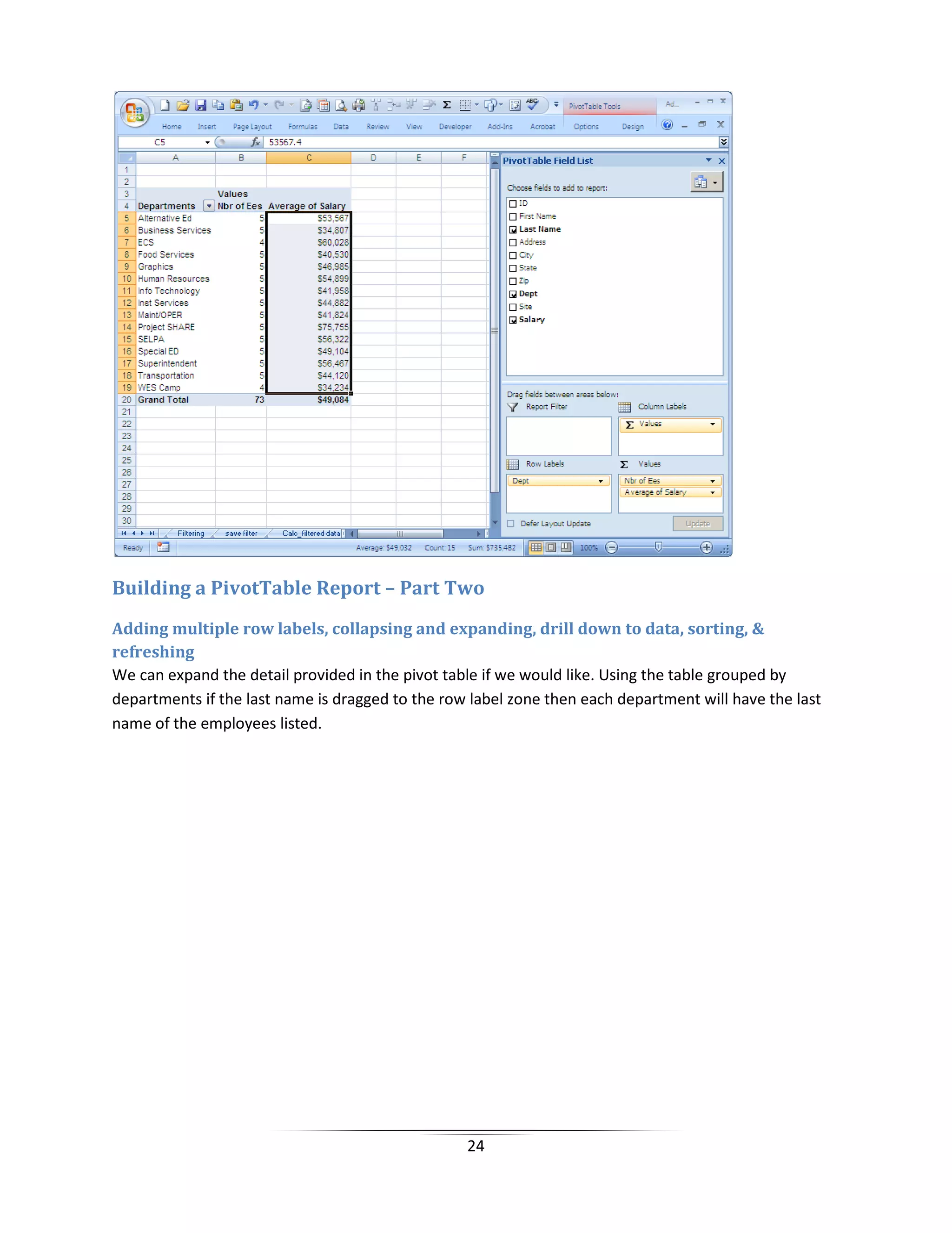 24
Building a PivotTable Report – Part Two
Adding multiple row labels, collapsing and expanding, drill down to data, sorting, &
refreshing
We can expand the detail provided in the pivot table if we would like. Using the table grouped by
departments if the last name is dragged to the row label zone then each department will have the last
name of the employees listed.
 