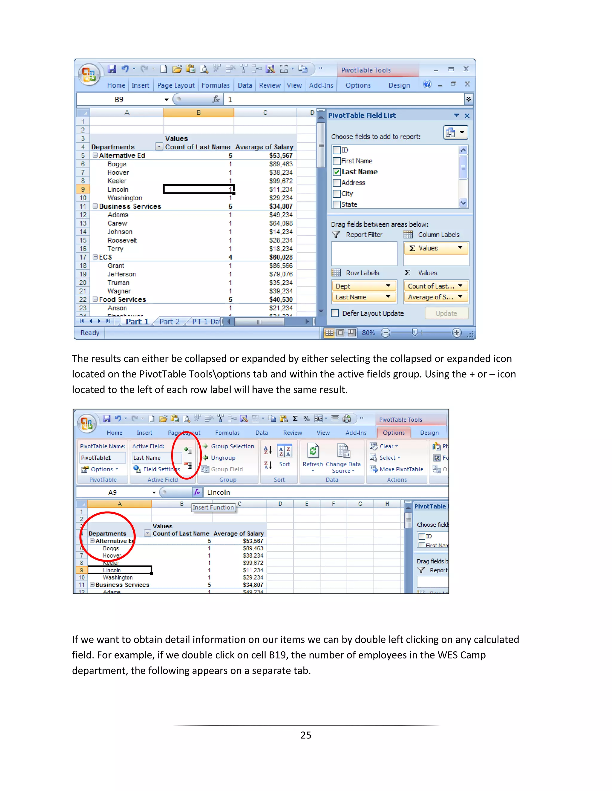 25
The results can either be collapsed or expanded by either selecting the collapsed or expanded icon
located on the PivotTable Toolsoptions tab and within the active fields group. Using the + or – icon
located to the left of each row label will have the same result.
If we want to obtain detail information on our items we can by double left clicking on any calculated
field. For example, if we double click on cell B19, the number of employees in the WES Camp
department, the following appears on a separate tab.
 