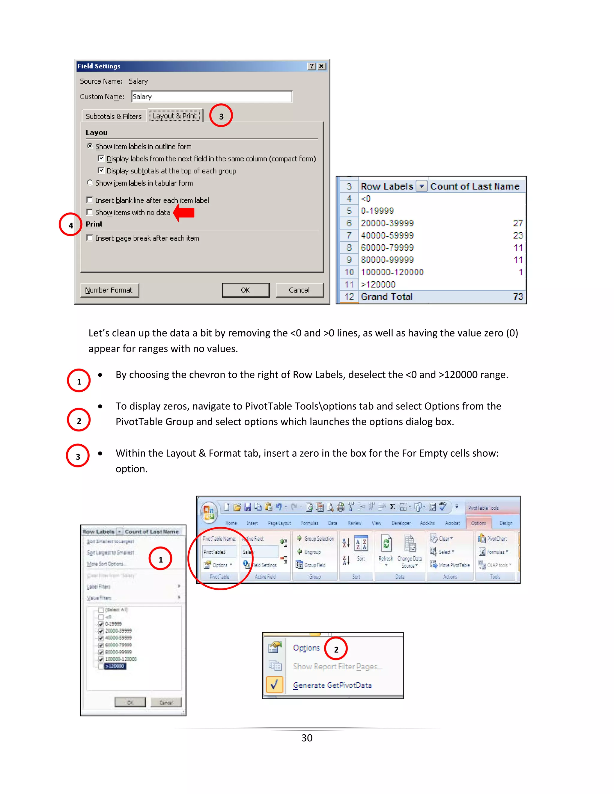 30
Let’s clean up the data a bit by removing the <0 and >0 lines, as well as having the value zero (0)
appear for ranges with no values.
• By choosing the chevron to the right of Row Labels, deselect the <0 and >120000 range.
• To display zeros, navigate to PivotTable Toolsoptions tab and select Options from the
PivotTable Group and select options which launches the options dialog box.
• Within the Layout & Format tab, insert a zero in the box for the For Empty cells show:
option.
4
3
1
2
1
2
3
 