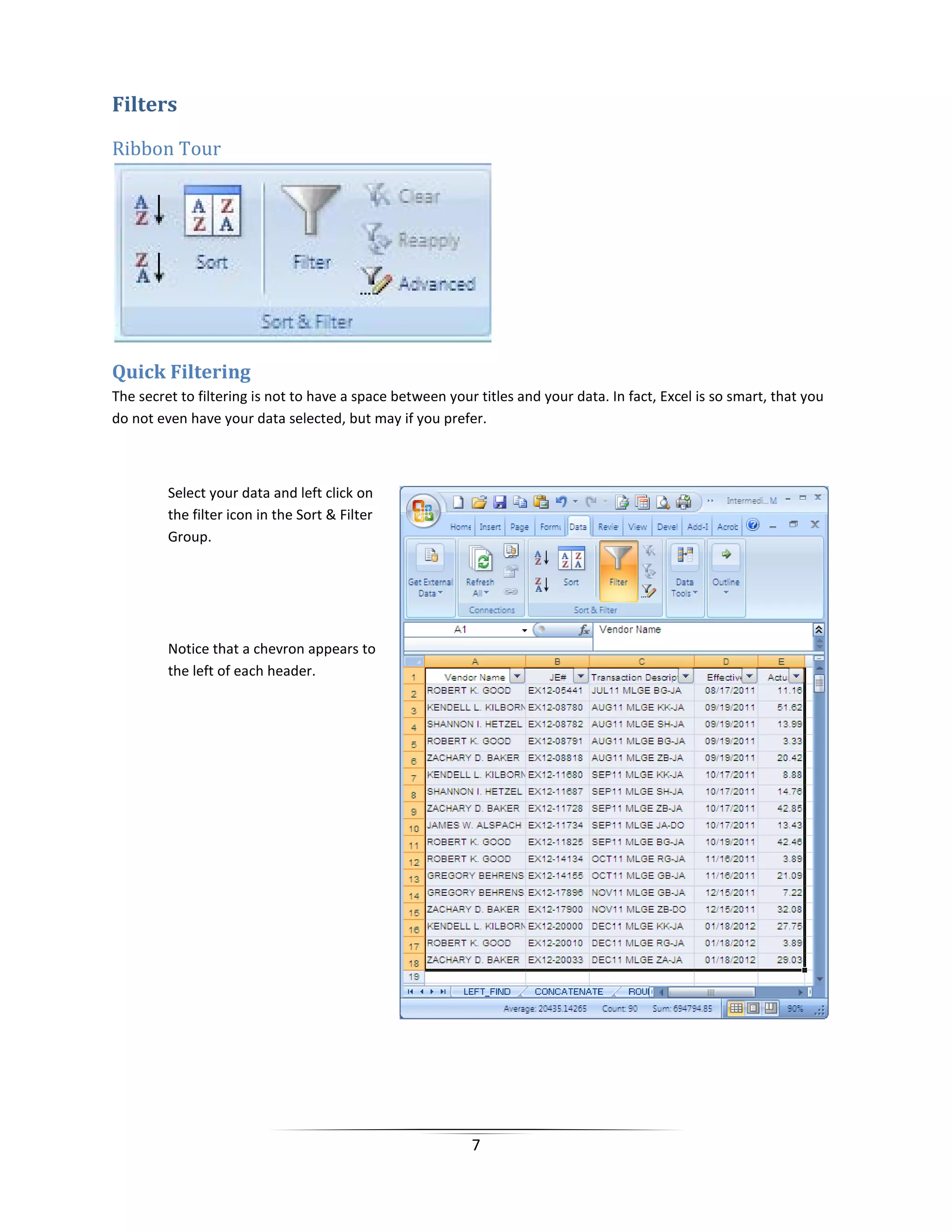 7
Filters
Ribbon Tour
Quick Filtering
The secret to filtering is not to have a space between your titles and your data. In fact, Excel is so smart, that you
do not even have your data selected, but may if you prefer.
Select your data and left click on
the filter icon in the Sort & Filter
Group.
Notice that a chevron appears to
the left of each header.
 