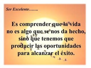 Ser Excelente…….


  Es comprender que la vida
no es algo que se nos da hecho,
     sino que tenemos que
 producir las oportunidades
    para alcanzar el éxito.
 