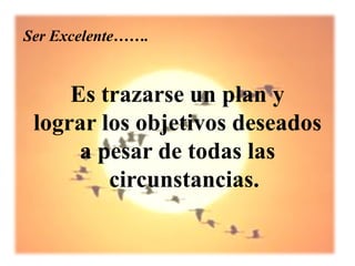 Ser Excelente…….


     Es trazarse un plan y
 lograr los objetivos deseados
      a pesar de todas las
         circunstancias.
 