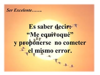 Ser Excelente…….


        Es saber decir:
       “Me equivoqué”
   y proponerse no cometer
        el mismo error.
 