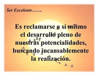Ser Excelente…….


   Es reclamarse a sí mismo
    el desarrollo pleno de
   nuestras potencialidades,
  buscando incansablemente
        la realización.
 