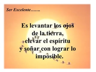 Ser Excelente…….


       Es levantar los ojos
           de la tierra,
        elevar el espíritu
      y soñar con lograr lo
            imposible.
 