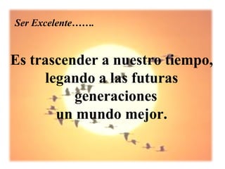 Ser Excelente…….


Es trascender a nuestro tiempo,
     legando a las futuras
          generaciones
       un mundo mejor.
 