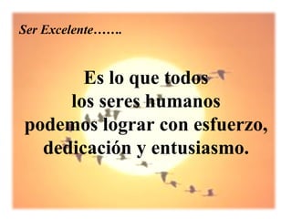 Ser Excelente…….


       Es lo que todos
     los seres humanos
podemos lograr con esfuerzo,
  dedicación y entusiasmo.
 