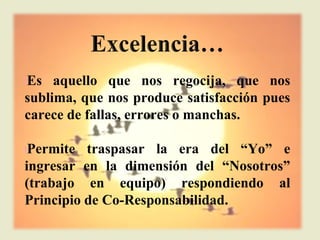 lEs  aquello que nos regocija, que nos
sublima, que nos produce satisfacción pues
carece de fallas, errores o manchas.

lPermite  traspasar la era del “Yo” e
ingresar en la dimensión del “Nosotros”
(trabajo en equipo) respondiendo al
Principio de Co-Responsabilidad.
 