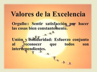 l   Orgullo:: Sentir satisfacción por hacer
    las cosas bien constantemente.

l   Unión y Solidaridad: Esfuerzo conjunto
    al    reconocer    que    todos    son
    interdependientes.
 