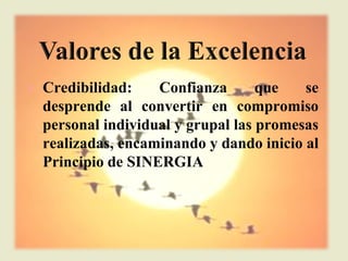 l   Credibilidad:    Confianza       que   se
    desprende al convertir en compromiso
    personal individual y grupal las promesas
    realizadas, encaminando y dando inicio al
    Principio de SINERGIA
 