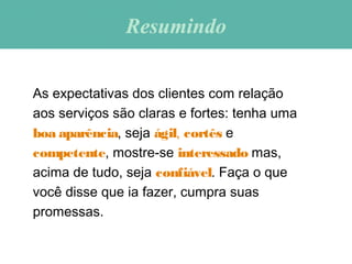 As expectativas dos clientes com relação
aos serviços são claras e fortes: tenha uma
boa aparência, seja ágil, cortês e
competente, mostre-se interessado mas,
acima de tudo, seja confiável. Faça o que
você disse que ia fazer, cumpra suas
promessas.
ResumindoResumindo
 