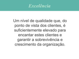 ExcelênciaExcelência
Um nível de qualidade que, do
ponto de vista dos clientes, é
suficientemente elevado para
encantar estes clientes e
garantir a sobrevivência e
crescimento da organização.
 