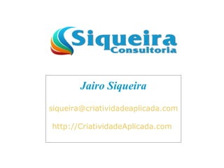 Jairo Siqueira
siqueira@criatividadeaplicada.com
http://CriatividadeAplicada.com
 