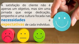 A satisfação do cliente não é
apenas um objetivo, mas sim uma
jornada que exige dedicação,
empenho e uma cultura focada nas
necessidades e
expectativas de cada indivíduo.
 