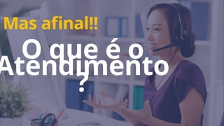 Mas afinal!!
O que é o
Atendimento
?
 