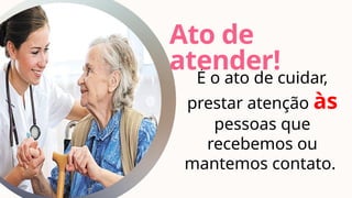 É o ato de cuidar,
prestar atenção às
pessoas que
recebemos ou
mantemos contato.
Ato de
atender!
 