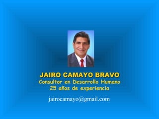 JAIRO CAMAYO BRAVO Consultor en Desarrollo Humano 25 años de experiencia [email_address] 