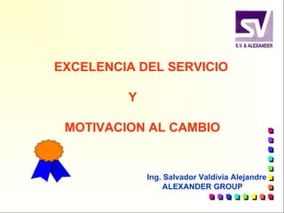 EXCELENCIA DEL SERVICIO
Y
MOTIVACION AL CAMBIO
Ing. Salvador Valdivia Alejandre
ALEXANDER GROUP
 