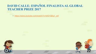 DAVID CALLE- ESPAÑOL FINALISTAAL GLOBAL
TEACHER PRIZE 2017
• https://www.youtube.com/watch?v=tdG1Q6q1_w0
 