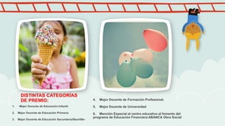 DISTINTAS CATEGORÍAS
DE PREMIO: 4. Mejor Docente de Formación Profesional.
5. Mejor Docente de Universidad
6. Mención Especial al centro educativo al fomento del
programa de Educación Financiera ABANCA Obra Social
1. Mejor Docente de Educación Infantil.
2. Mejor Docente de Educación Primaria.
3. Mejor Docente de Educación Secundaria/Bachiller
 