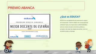 PREMIO ABANCA
¿Qué es EDUCA?
EDUCA es una plataforma que promueve la mejora
de la educación. Tiene el objetivo de concienc...