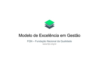 Modelo de Excelência em Gestão
FQN – Fundação Nacional da Qualidade
www.fqn.org.br
 