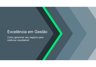 Excelência em Gestão
Como gerenciar seu negócio para
melhorar resultados!
 