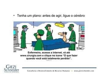 • Tenha um plano: antes de agir, ligue o cérebro




         Enfermeira, acesse a internet, vá até
    www.cirurgia.com e clique no ícone “O que fazer
       quando você está totalmente perdido”.
 