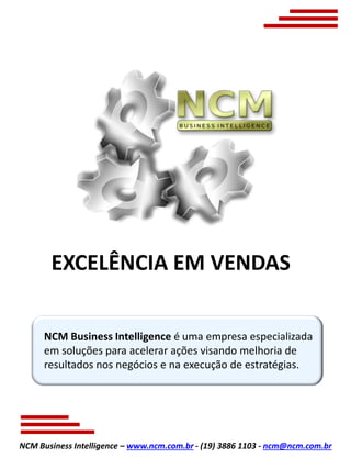 NCM Business Intelligence – www.ncm.com.br - (19) 3886 1103 - ncm@ncm.com.br
NCM Business Intelligence é uma empresa especializada
em soluções para acelerar ações visando melhoria de
resultados nos negócios e na execução de estratégias.
EXCELÊNCIA EM VENDAS
 